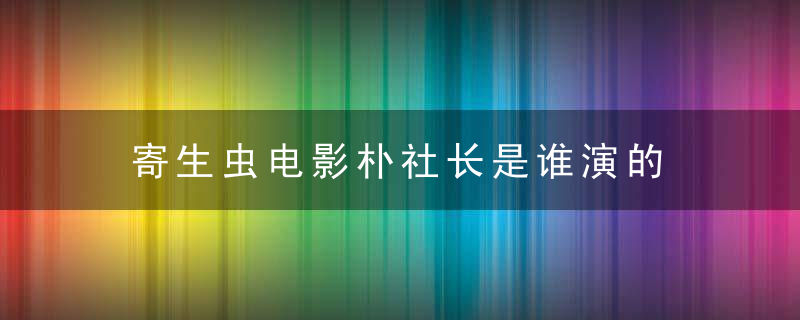 寄生虫电影朴社长是谁演的 寄生虫朴社长演员资料